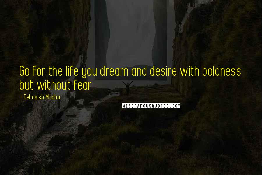 Debasish Mridha Quotes: Go for the life you dream and desire with boldness but without fear.