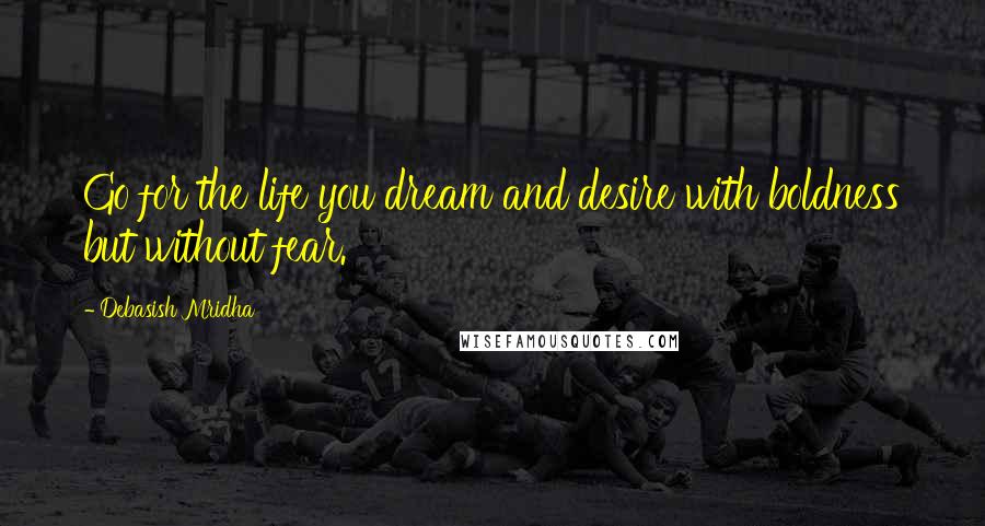 Debasish Mridha Quotes: Go for the life you dream and desire with boldness but without fear.