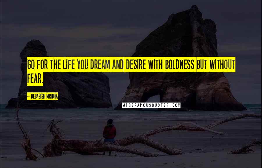 Debasish Mridha Quotes: Go for the life you dream and desire with boldness but without fear.