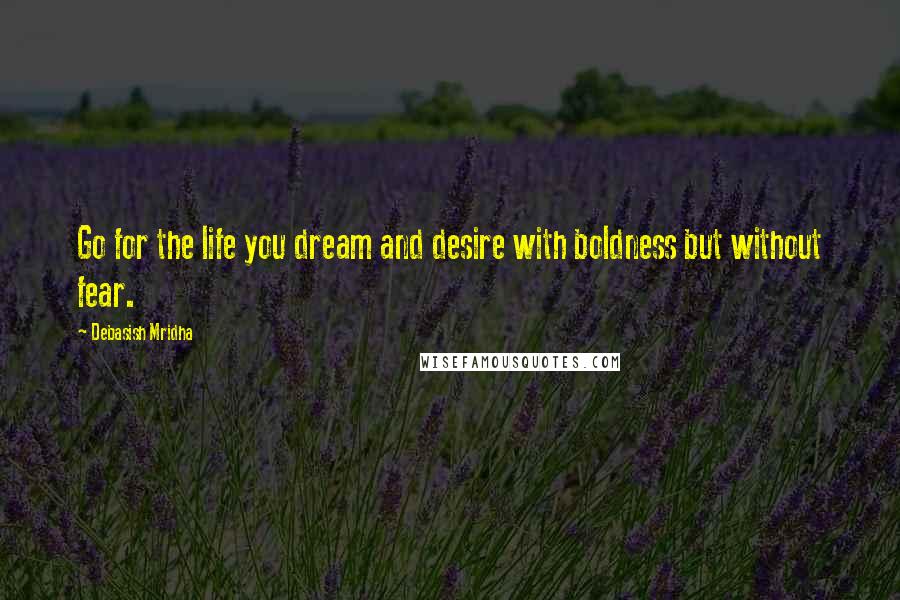 Debasish Mridha Quotes: Go for the life you dream and desire with boldness but without fear.