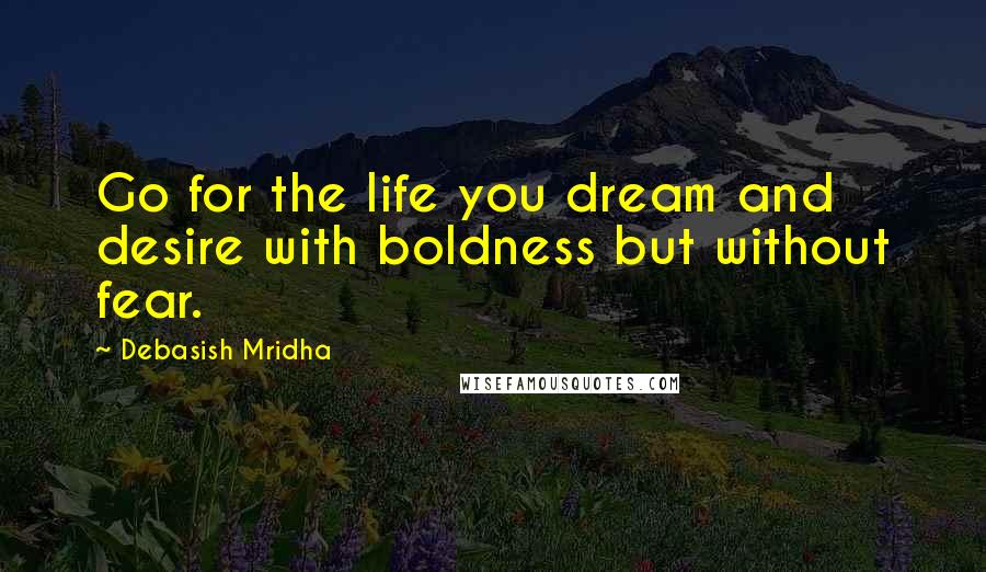 Debasish Mridha Quotes: Go for the life you dream and desire with boldness but without fear.