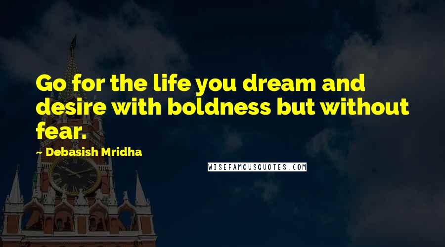 Debasish Mridha Quotes: Go for the life you dream and desire with boldness but without fear.