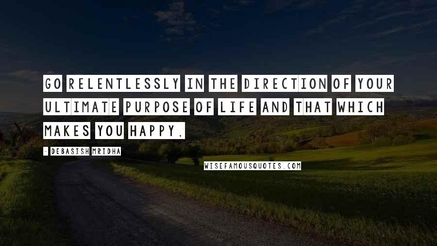 Debasish Mridha Quotes: Go relentlessly in the direction of your ultimate purpose of life and that which makes you happy.