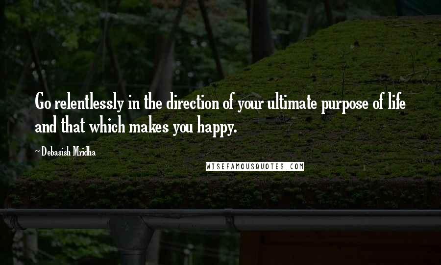 Debasish Mridha Quotes: Go relentlessly in the direction of your ultimate purpose of life and that which makes you happy.