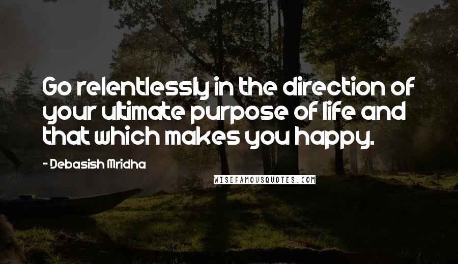 Debasish Mridha Quotes: Go relentlessly in the direction of your ultimate purpose of life and that which makes you happy.