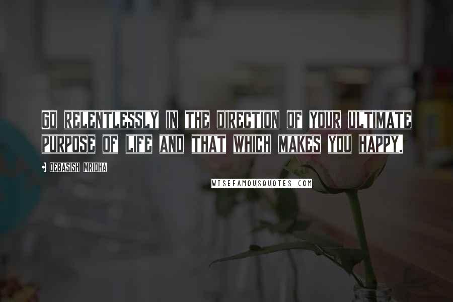 Debasish Mridha Quotes: Go relentlessly in the direction of your ultimate purpose of life and that which makes you happy.