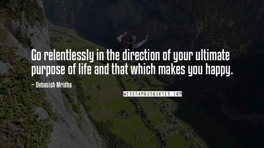 Debasish Mridha Quotes: Go relentlessly in the direction of your ultimate purpose of life and that which makes you happy.