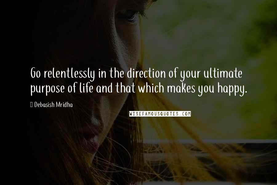 Debasish Mridha Quotes: Go relentlessly in the direction of your ultimate purpose of life and that which makes you happy.