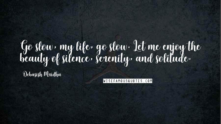 Debasish Mridha Quotes: Go slow, my life, go slow. Let me enjoy the beauty of silence, serenity, and solitude.