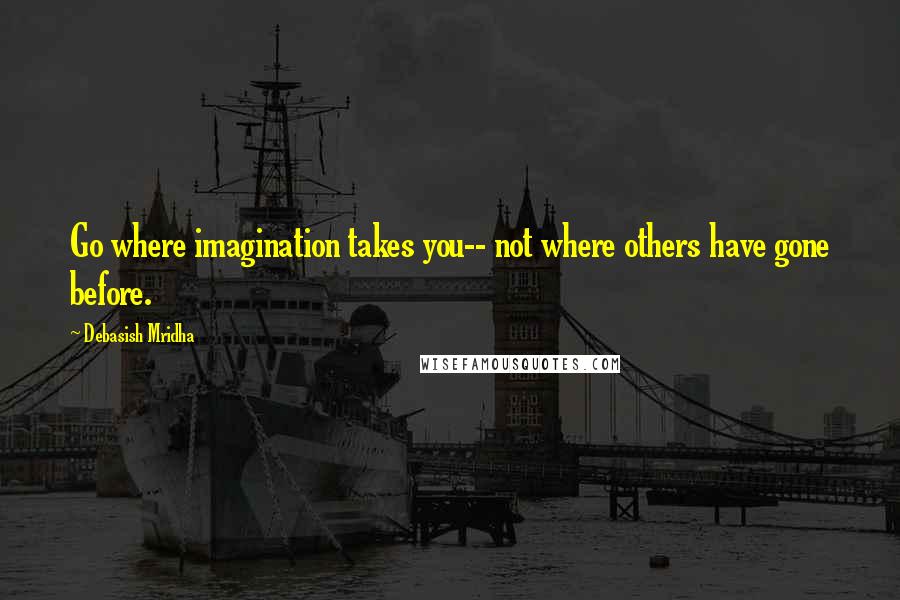 Debasish Mridha Quotes: Go where imagination takes you-- not where others have gone before.