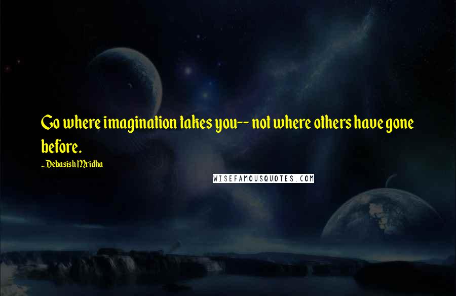 Debasish Mridha Quotes: Go where imagination takes you-- not where others have gone before.