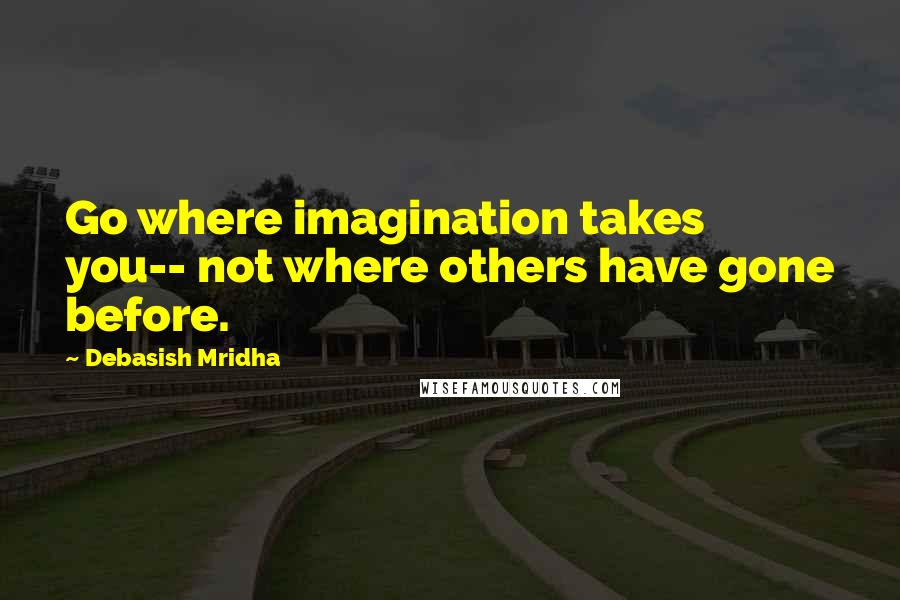 Debasish Mridha Quotes: Go where imagination takes you-- not where others have gone before.