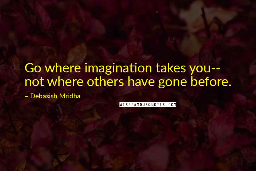 Debasish Mridha Quotes: Go where imagination takes you-- not where others have gone before.