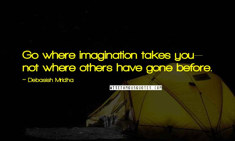 Debasish Mridha Quotes: Go where imagination takes you-- not where others have gone before.