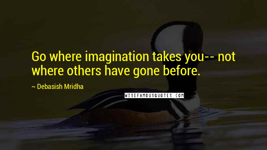 Debasish Mridha Quotes: Go where imagination takes you-- not where others have gone before.