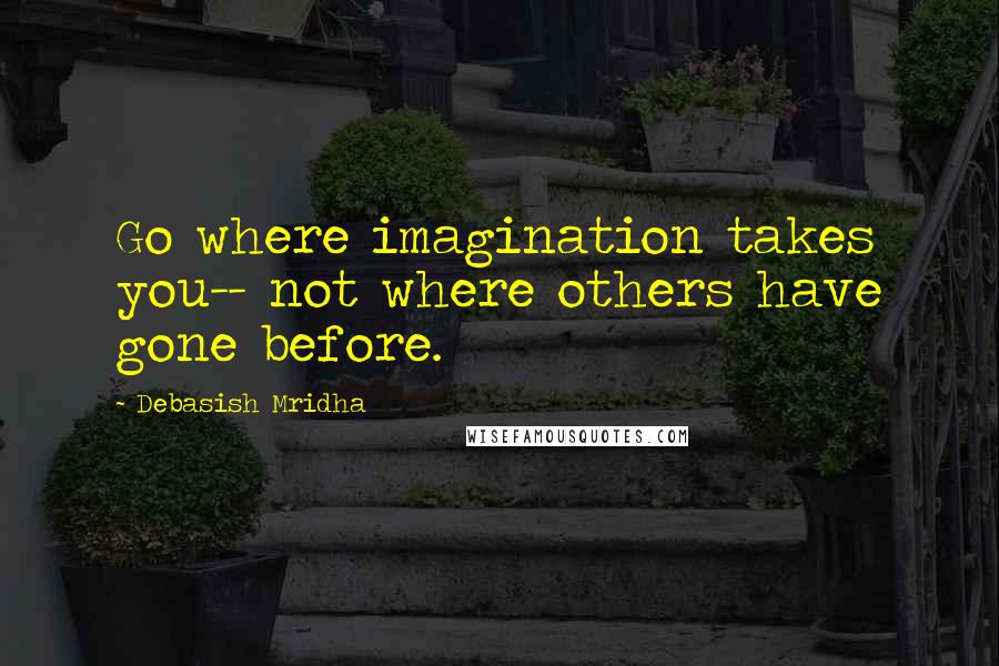 Debasish Mridha Quotes: Go where imagination takes you-- not where others have gone before.