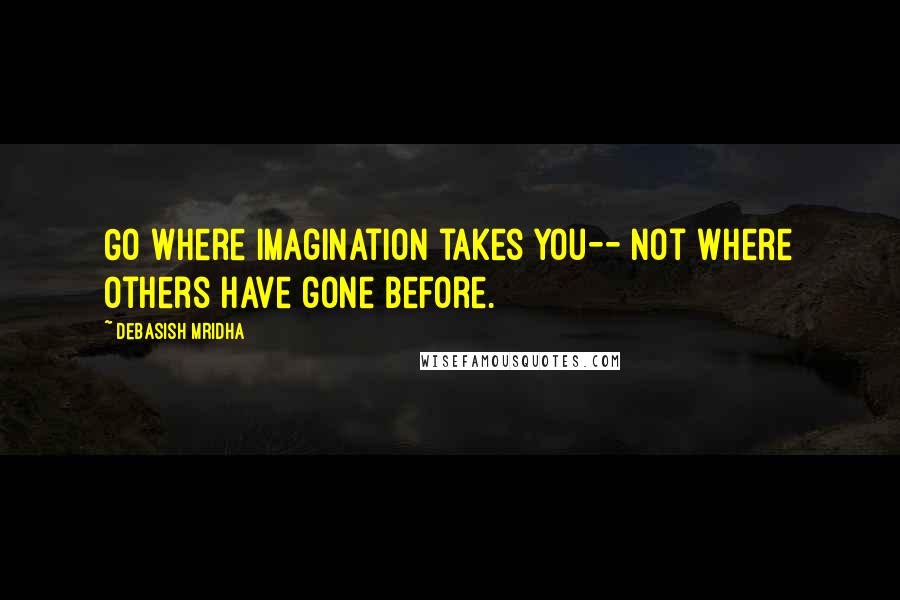 Debasish Mridha Quotes: Go where imagination takes you-- not where others have gone before.