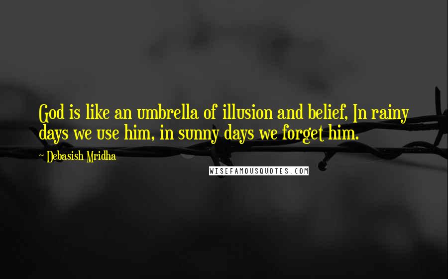 Debasish Mridha Quotes: God is like an umbrella of illusion and belief, In rainy days we use him, in sunny days we forget him.