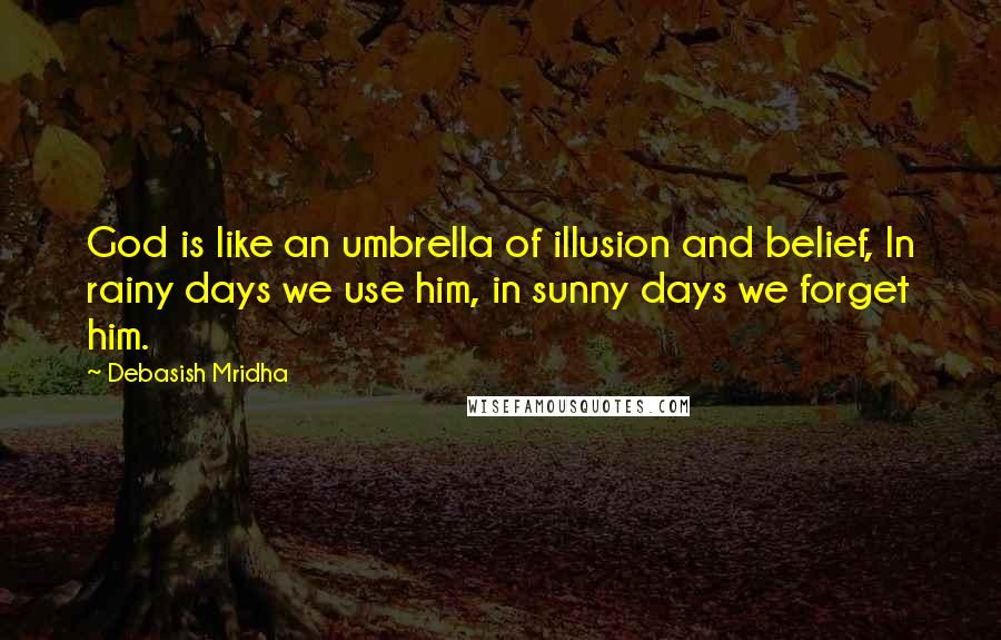 Debasish Mridha Quotes: God is like an umbrella of illusion and belief, In rainy days we use him, in sunny days we forget him.