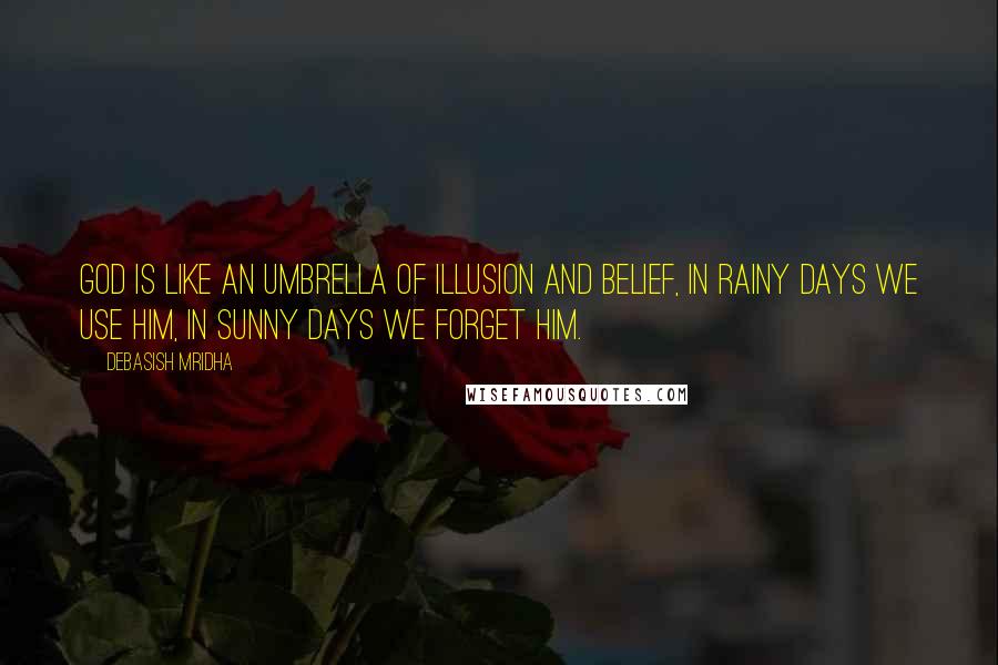 Debasish Mridha Quotes: God is like an umbrella of illusion and belief, In rainy days we use him, in sunny days we forget him.