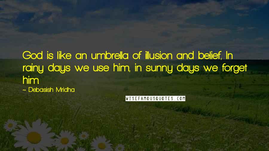 Debasish Mridha Quotes: God is like an umbrella of illusion and belief, In rainy days we use him, in sunny days we forget him.