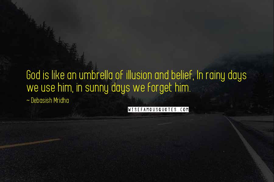 Debasish Mridha Quotes: God is like an umbrella of illusion and belief, In rainy days we use him, in sunny days we forget him.