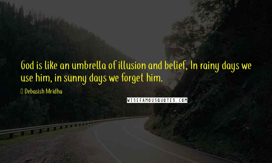 Debasish Mridha Quotes: God is like an umbrella of illusion and belief, In rainy days we use him, in sunny days we forget him.