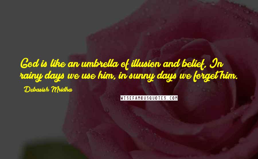 Debasish Mridha Quotes: God is like an umbrella of illusion and belief, In rainy days we use him, in sunny days we forget him.