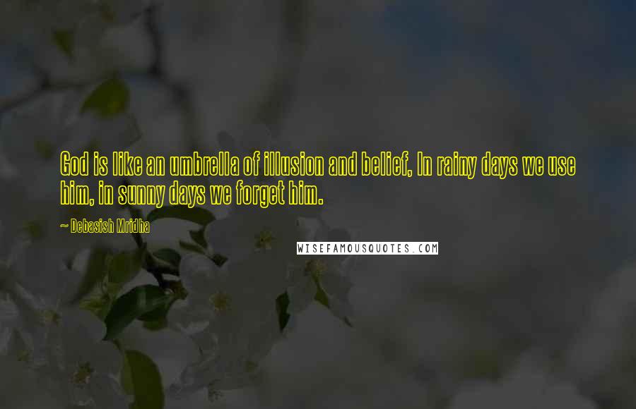 Debasish Mridha Quotes: God is like an umbrella of illusion and belief, In rainy days we use him, in sunny days we forget him.