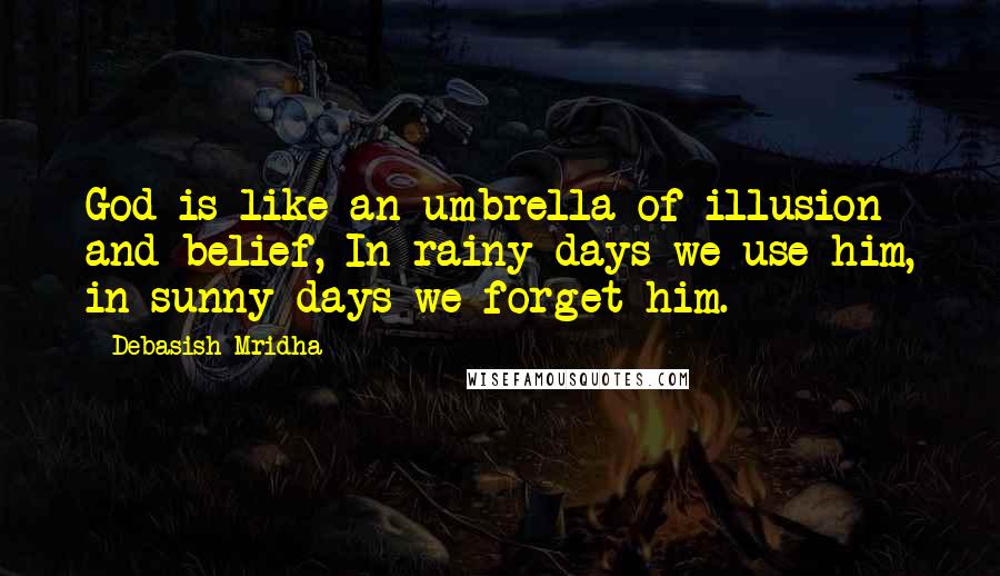 Debasish Mridha Quotes: God is like an umbrella of illusion and belief, In rainy days we use him, in sunny days we forget him.