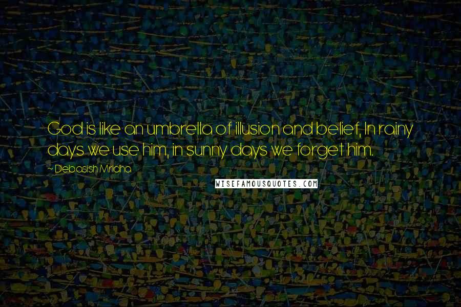 Debasish Mridha Quotes: God is like an umbrella of illusion and belief, In rainy days we use him, in sunny days we forget him.