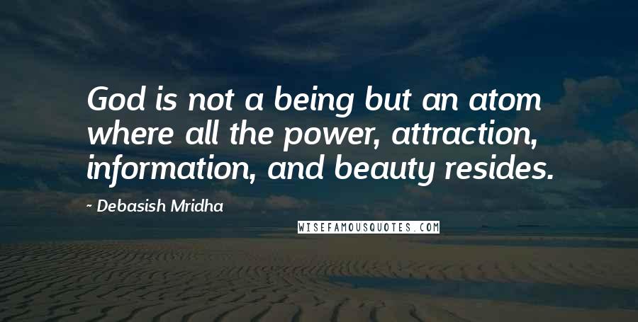 Debasish Mridha Quotes: God is not a being but an atom where all the power, attraction, information, and beauty resides.