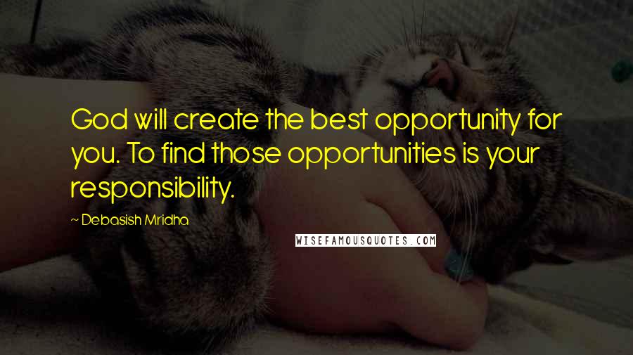 Debasish Mridha Quotes: God will create the best opportunity for you. To find those opportunities is your responsibility.