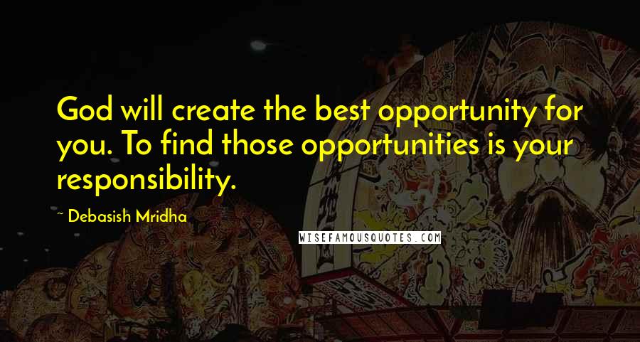 Debasish Mridha Quotes: God will create the best opportunity for you. To find those opportunities is your responsibility.