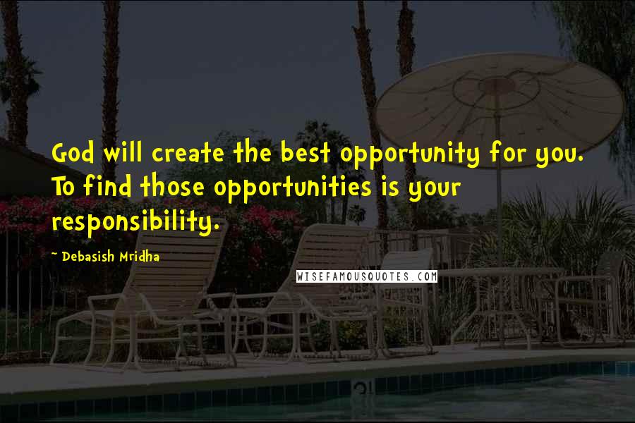 Debasish Mridha Quotes: God will create the best opportunity for you. To find those opportunities is your responsibility.