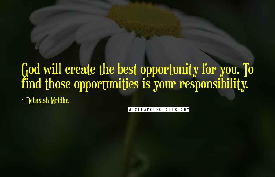 Debasish Mridha Quotes: God will create the best opportunity for you. To find those opportunities is your responsibility.