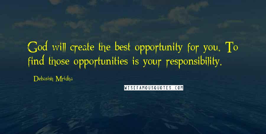 Debasish Mridha Quotes: God will create the best opportunity for you. To find those opportunities is your responsibility.