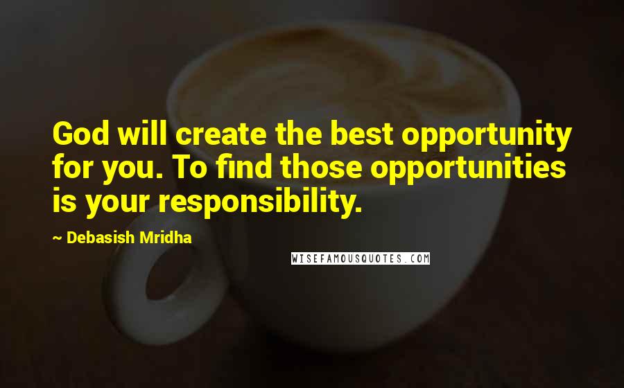 Debasish Mridha Quotes: God will create the best opportunity for you. To find those opportunities is your responsibility.