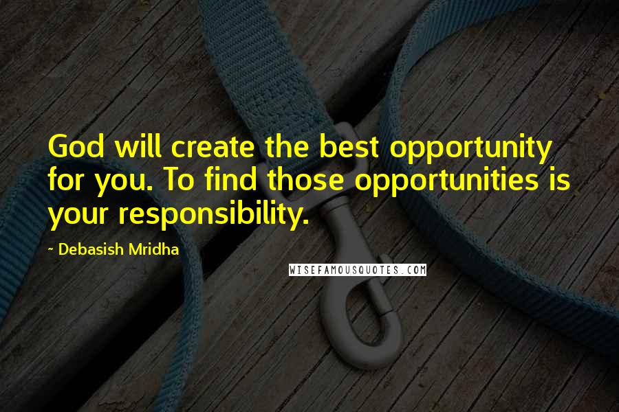 Debasish Mridha Quotes: God will create the best opportunity for you. To find those opportunities is your responsibility.