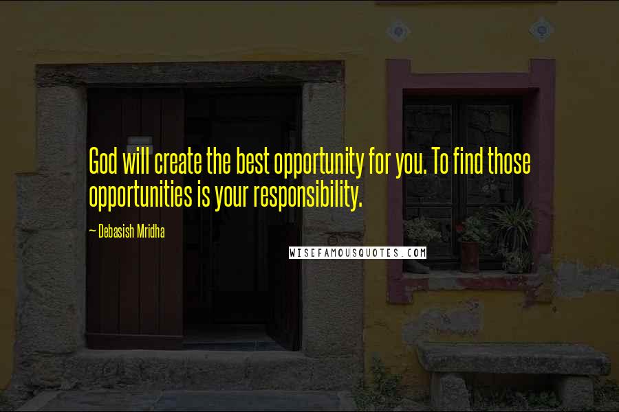 Debasish Mridha Quotes: God will create the best opportunity for you. To find those opportunities is your responsibility.