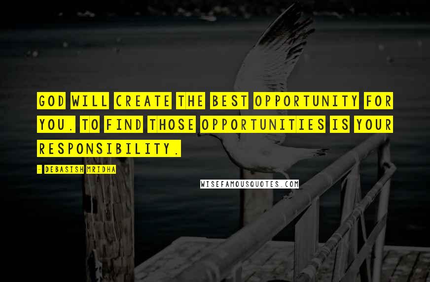 Debasish Mridha Quotes: God will create the best opportunity for you. To find those opportunities is your responsibility.