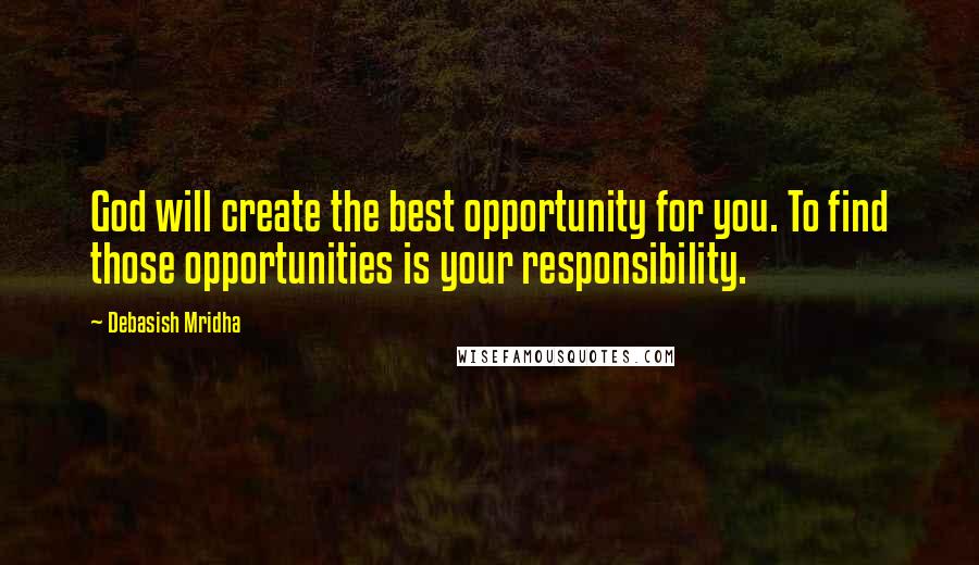 Debasish Mridha Quotes: God will create the best opportunity for you. To find those opportunities is your responsibility.