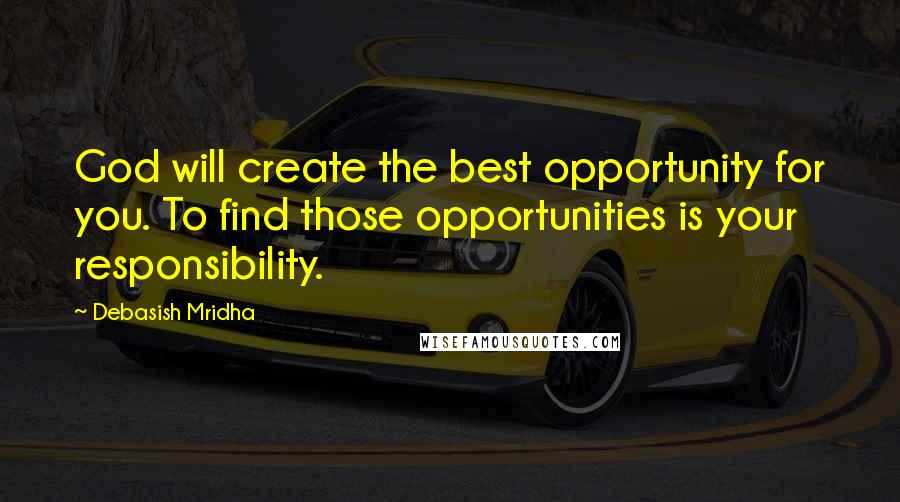 Debasish Mridha Quotes: God will create the best opportunity for you. To find those opportunities is your responsibility.