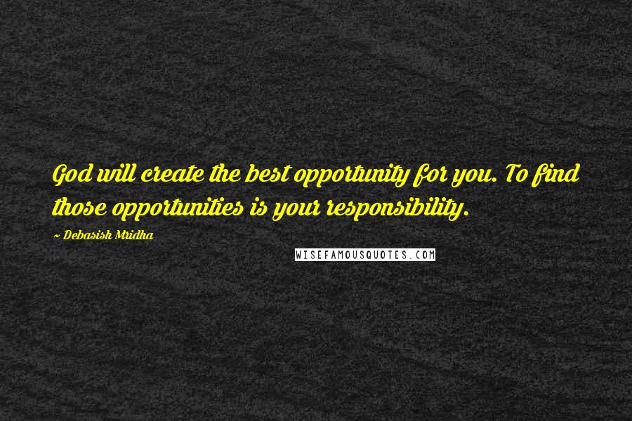 Debasish Mridha Quotes: God will create the best opportunity for you. To find those opportunities is your responsibility.