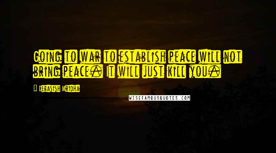 Debasish Mridha Quotes: Going to war to establish peace will not bring peace. It will just kill you.