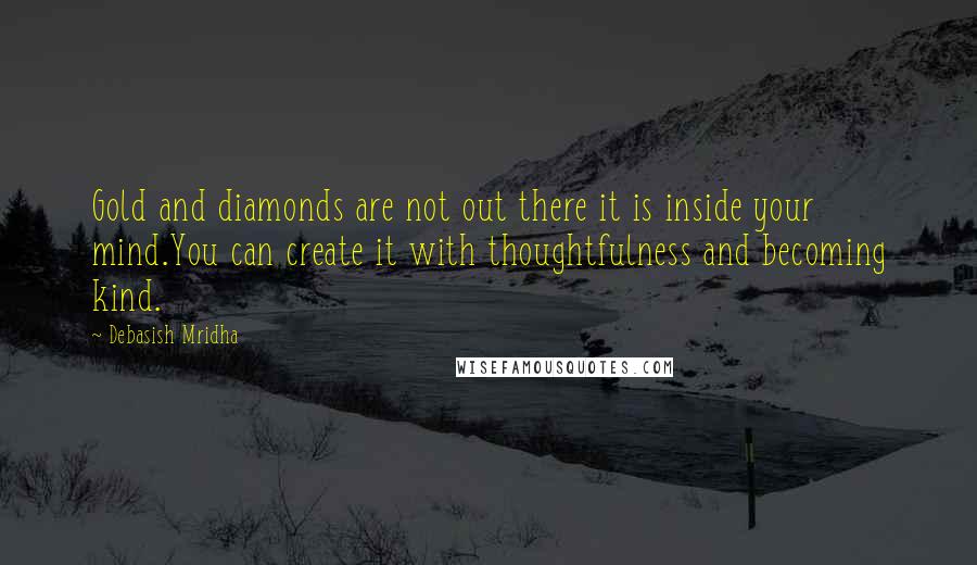 Debasish Mridha Quotes: Gold and diamonds are not out there it is inside your mind.You can create it with thoughtfulness and becoming kind.