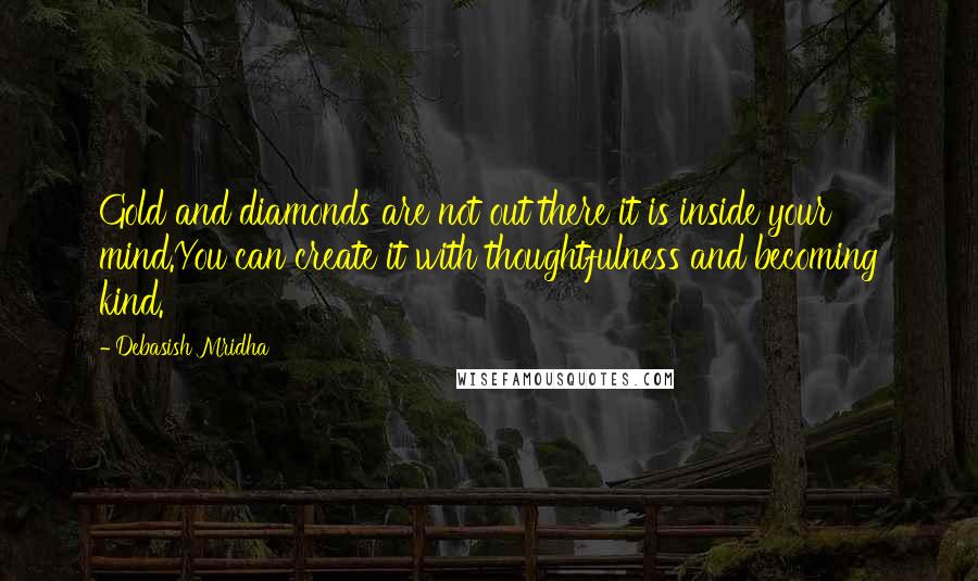 Debasish Mridha Quotes: Gold and diamonds are not out there it is inside your mind.You can create it with thoughtfulness and becoming kind.