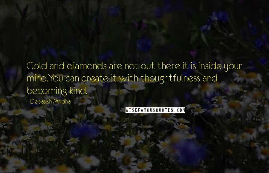 Debasish Mridha Quotes: Gold and diamonds are not out there it is inside your mind.You can create it with thoughtfulness and becoming kind.