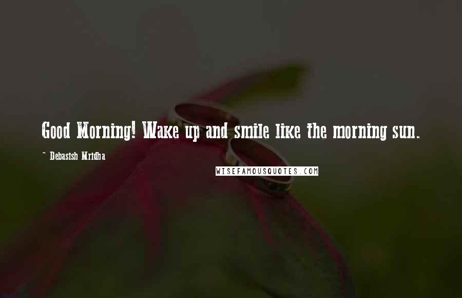 Debasish Mridha Quotes: Good Morning! Wake up and smile like the morning sun.