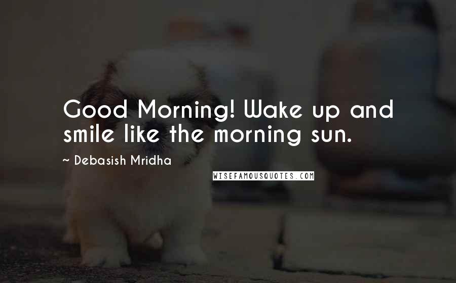 Debasish Mridha Quotes: Good Morning! Wake up and smile like the morning sun.